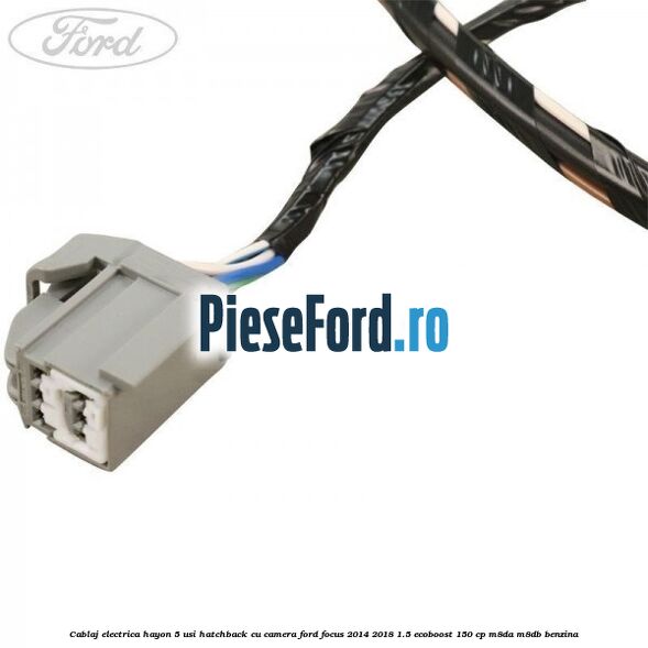 Cablaj electrica hayon 5 usi hatchback cu camera Ford Focus 2014-2018 1.5 EcoBoost 150 cp M8DA, M8DB benzina