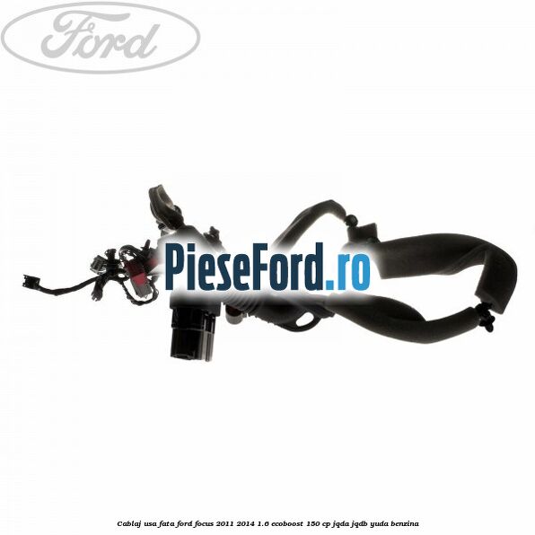 Cablaj usa fata Ford Focus 2011-2014 1.6 EcoBoost 150 cp JQDA, JQDB, YUDA benzina