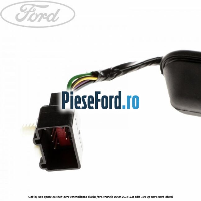 Cablaj usa spate cu inchidere centralizata dubla Ford Transit 2006-2014 2.2 TDCi 136 cp USRA, USRB diesel