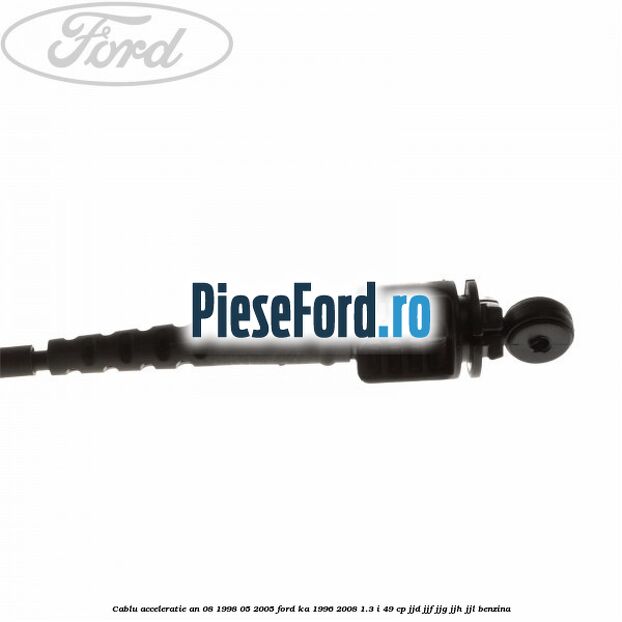 Cablu acceleratie an 08/1998-05/2005 Ford Ka 1996-2008 1.3 i 49 cp JJD, JJF, JJG, JJH, JJL benzina