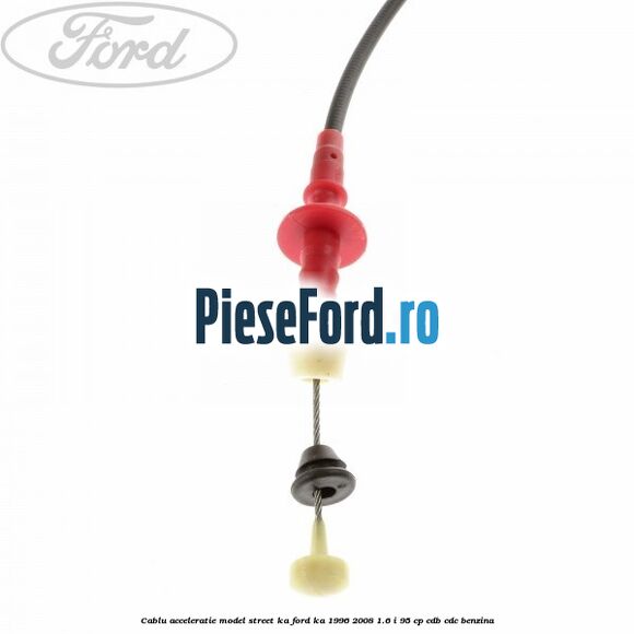 Cablu acceleratie model Street KA Ford Ka 1996-2008 1.6 i 95 cp Cablu acceleratie model Street KA Ford Ka 1996-2008 1.6 i 95 cp CDB, CDC benzina
