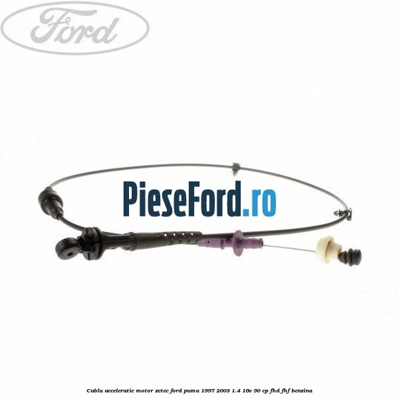 Cablu acceleratie motor Zetec Ford Puma 1997-2003 1.4 16V 90 cp Cablu acceleratie motor Zetec Ford Puma 1997-2003 1.4 16V 90 cp FHD, FHF benzina