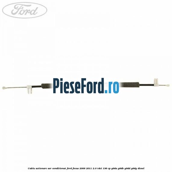 Cablu actionare aer conditionat Ford Focus 2008-2011 2.0 TDCi 136 cp Cablu actionare aer conditionat Ford Focus 2008-2011 2.0 TDCi 136 cp G6DA, G6DB, G6DD, G6DG diesel