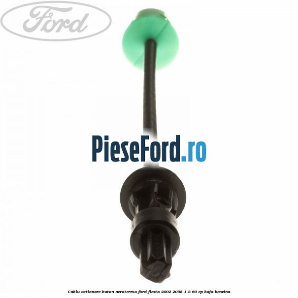 Cablu actionare buton aeroterma Ford Fiesta 2002-2005 1.3 60 cp BAJA benzina