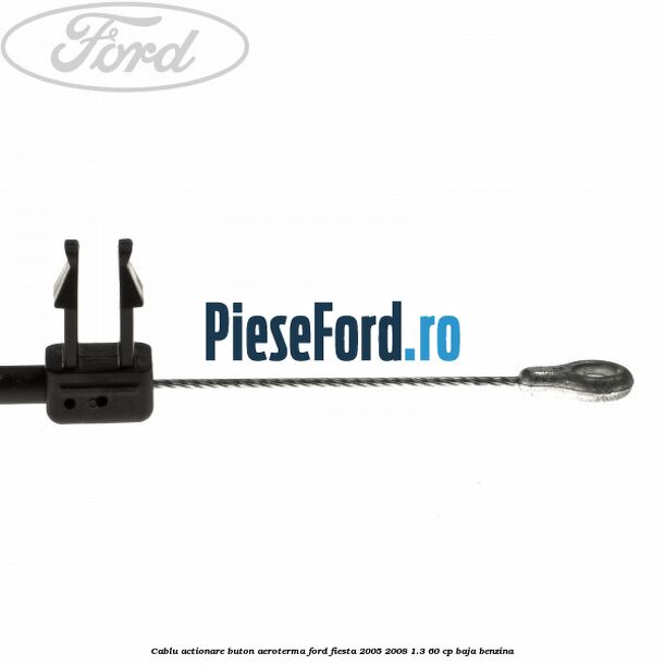 Cablu actionare buton aeroterma Ford Fiesta 2005-2008 1.3 60 cp BAJA benzina