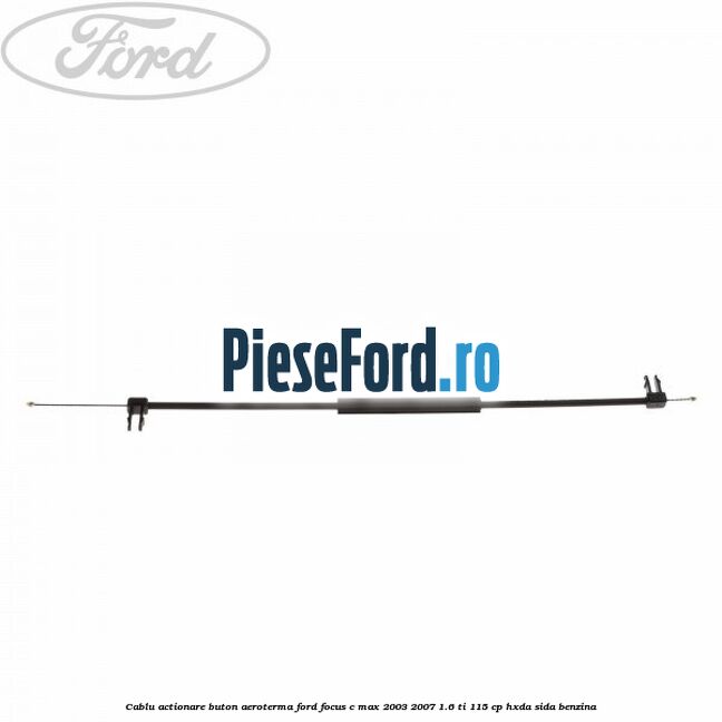 Cablu actionare buton aeroterma Ford Focus C-Max 2003-2007 1.6 Ti 115 cp Cablu actionare buton aeroterma Ford Focus C-Max 2003-2007 1.6 Ti 115 cp HXDA, SIDA benzina