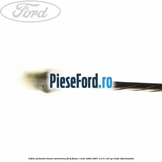 Cablu actionare buton aeroterma Ford Focus C-Max 2003-2007 1.6 Ti 115 cp Cablu actionare buton aeroterma Ford Focus C-Max 2003-2007 1.6 Ti 115 cp HXDA, SIDA benzina