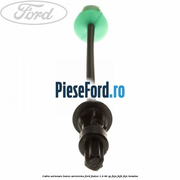 Cablu actionare buton aeroterma Ford Fusion 1.4 80 cp Cablu actionare buton aeroterma Ford Fusion 1.4 80 cp FXJA, FXJB, FXJC benzina