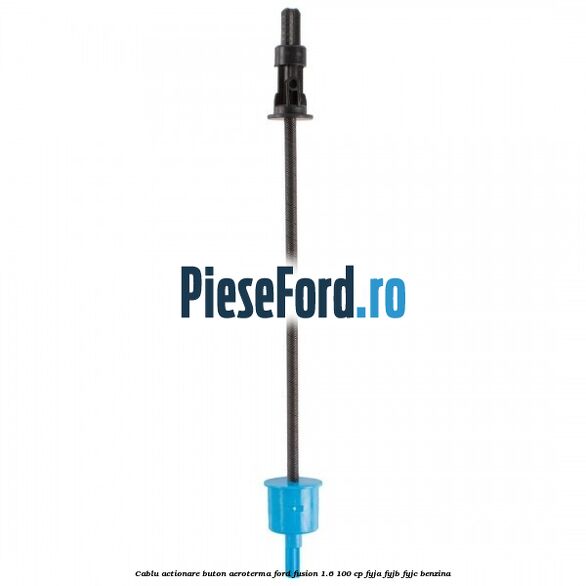 Cablu actionare buton aeroterma Ford Fusion 1.6 100 cp FYJA, FYJB, FYJC benzina