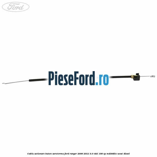 Cablu actionare buton aeroterma Ford Ranger 2006-2012 3.0 TDCi 156 cp MD30DITC, WEAT diesel