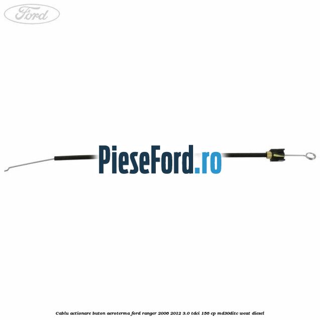 Cablu actionare buton aeroterma Ford Ranger 2006-2012 3.0 TDCi 156 cp MD30DITC, WEAT diesel