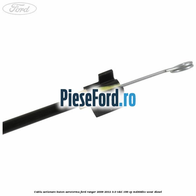 Cablu actionare buton aeroterma Ford Ranger 2006-2012 3.0 TDCi 156 cp MD30DITC, WEAT diesel