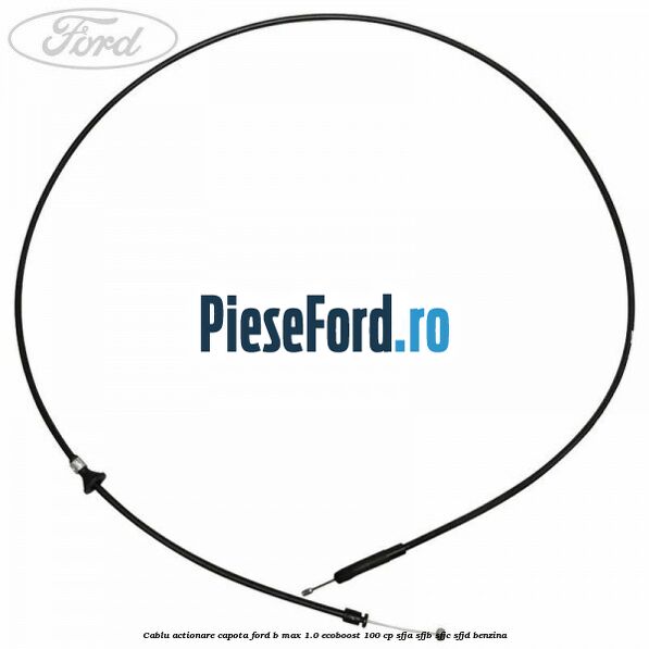 Cablu actionare capota Ford B-Max 1.0 EcoBoost 100 cp SFJA, SFJB, SFJC, SFJD benzina