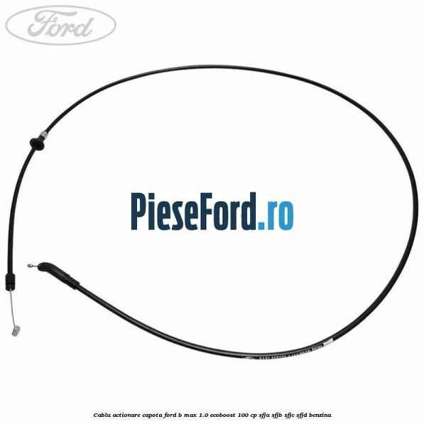 Cablu actionare capota Ford B-Max 1.0 EcoBoost 100 cp SFJA, SFJB, SFJC, SFJD benzina