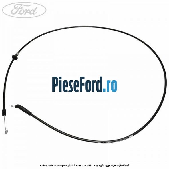 Cablu actionare capota Ford B-Max 1.5 TDCi 75 cp Cablu actionare capota Ford B-Max 1.5 TDCi 75 cp UGJC, UGJG, XUJA, XUJB diesel