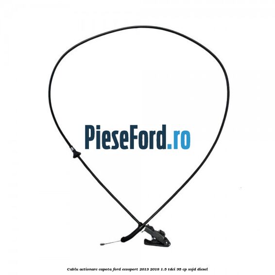 Cablu actionare capota Ford EcoSport 2013-2018 1.5 TDCi 95 cp XVJD diesel