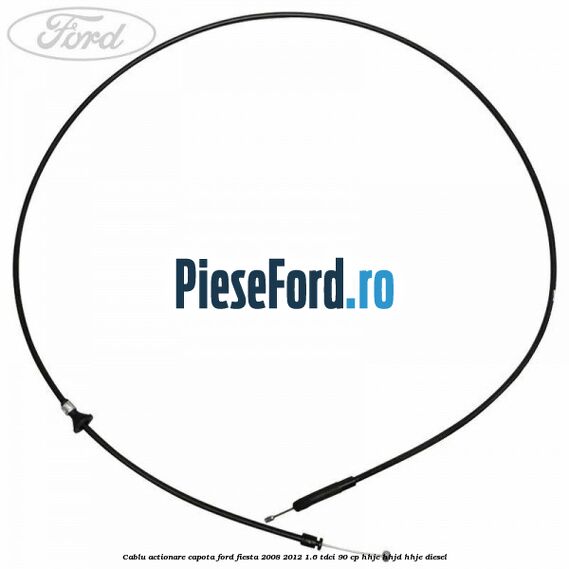 Cablu actionare capota Ford Fiesta 2008-2012 1.6 TDCi 90 cp Cablu actionare capota Ford Fiesta 2008-2012 1.6 TDCi 90 cp HHJC, HHJD, HHJE diesel