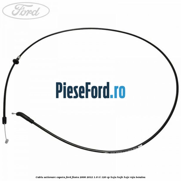 Cablu actionare capota Ford Fiesta 2008-2012 1.6 Ti 120 cp HXJA, HXJB, HXJE, RVJA benzina