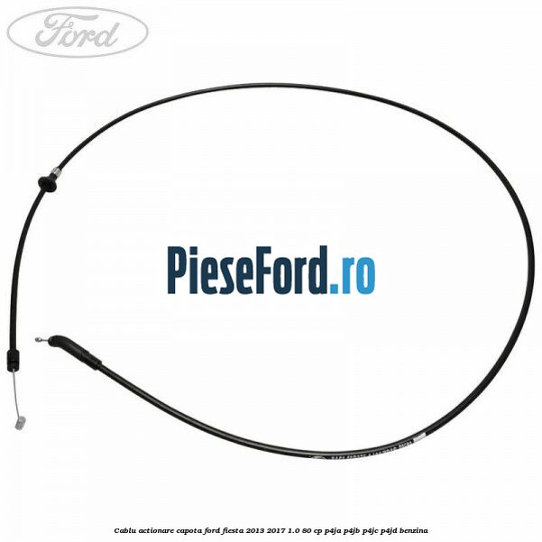 Cablu actionare capota Ford Fiesta 2013-2017 1.0 80 cp P4JA, P4JB, P4JC, P4JD benzina