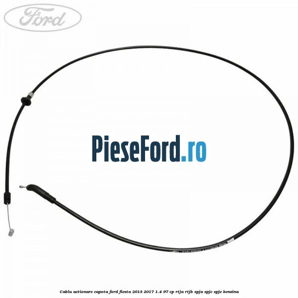 Cablu actionare capota Ford Fiesta 2013-2017 1.4 97 cp RTJA, RTJB, SPJA, SPJC, SPJE benzina