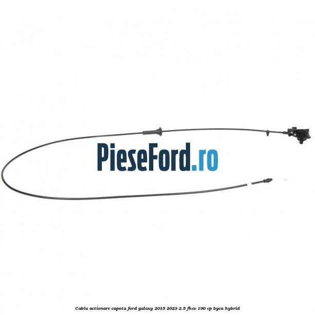 Cablu actionare capota Ford Galaxy 2015-2023 2.5 FHEV 190 cp Cablu actionare capota Ford Galaxy 2015-2023 2.5 FHEV 190 cp BGCA hybrid
