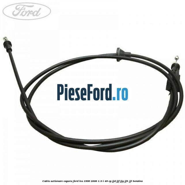 Cablu actionare capota Ford Ka 1996-2008 1.3 i 49 cp JJD, JJF, JJG, JJH, JJL benzina