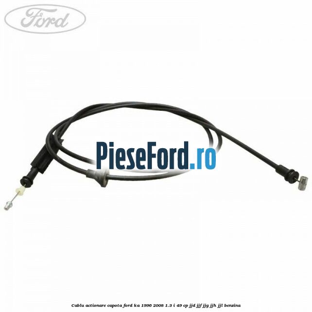 Cablu actionare capota Ford Ka 1996-2008 1.3 i 49 cp JJD, JJF, JJG, JJH, JJL benzina