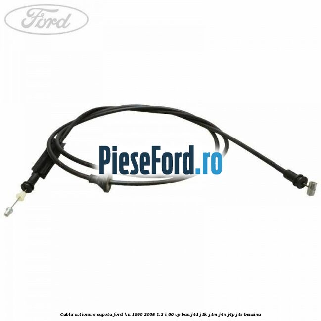 Cablu actionare capota Ford Ka 1996-2008 1.3 i 60 cp BAA, J4D, J4K, J4M, J4N, J4P, J4S benzina