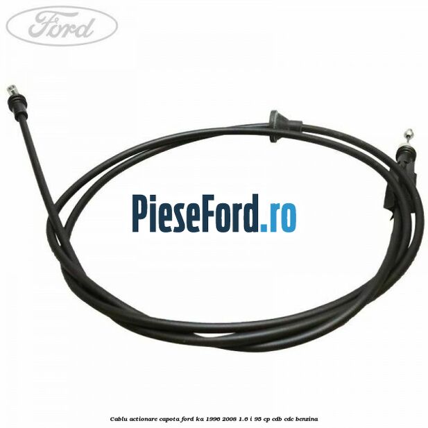 Cablu actionare capota Ford Ka 1996-2008 1.6 i 95 cp Cablu actionare capota Ford Ka 1996-2008 1.6 i 95 cp CDB, CDC benzina