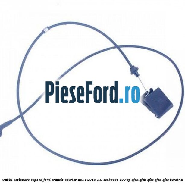 Cablu actionare capota Ford Transit Courier 2014-2018 1.0 EcoBoost 100 cp SFCA, SFCB, SFCC, SFCD, SFCE benzina