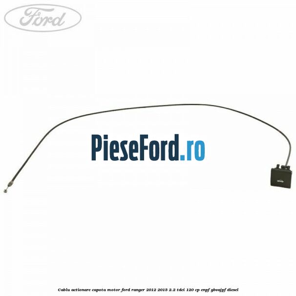 Cablu actionare capota motor Ford Ranger 2012-2015 2.2 TDCi 120 cp Cablu actionare capota motor Ford Ranger 2012-2015 2.2 TDCi 120 cp ENPF, GBVAJPF diesel