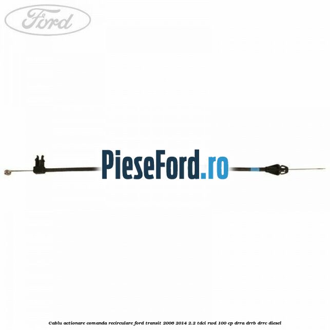 Cablu actionare comanda recirculare Ford Transit 2006-2014 2.2 TDCi RWD 100 cp DRRA, DRRB, DRRC diesel