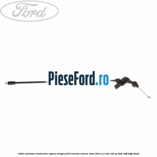 Cablu actionare incuietoare capota dreapta Ford Tourneo Custom 2014-2018 2.2 TDCi 100 cp Cablu actionare incuietoare capota dreapta Ford Tourneo Custom 2014-2018 2.2 TDCi 100 cp DRF4, DRFF, DRFG diesel