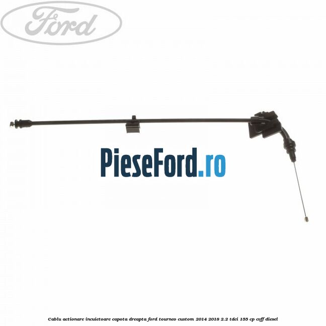 Cablu actionare incuietoare capota dreapta Ford Tourneo Custom 2014-2018 2.2 TDCi 155 cp CVFF diesel