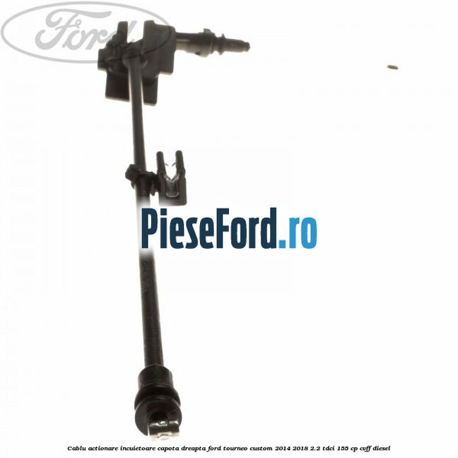 Cablu actionare incuietoare capota dreapta Ford Tourneo Custom 2014-2018 2.2 TDCi 155 cp CVFF diesel