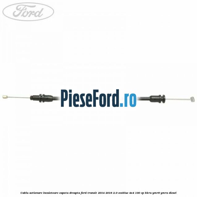 Cablu actionare incuietoare capota dreapta Ford Transit 2014-2018 2.0 EcoBlue 4x4 130 cp Cablu actionare incuietoare capota dreapta Ford Transit 2014-2018 2.0 EcoBlue 4x4 130 cp BKRA, YMR6, YMRA diesel