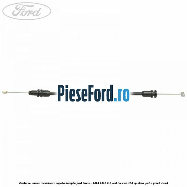 Cablu actionare incuietoare capota dreapta Ford Transit 2014-2018 2.0 EcoBlue RWD 130 cp Cablu actionare incuietoare capota dreapta Ford Transit 2014-2018 2.0 EcoBlue RWD 130 cp BKRA, YMHA, YMR6 diesel