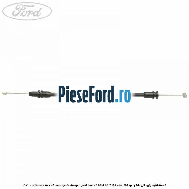 Cablu actionare incuietoare capota dreapta Ford Transit 2014-2018 2.2 TDCi 125 cp CY14, CYF5, CYFG, USF6 diesel