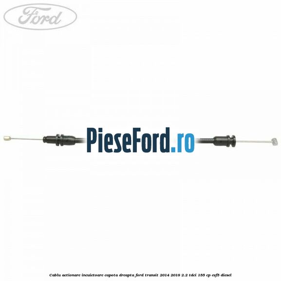 Cablu actionare incuietoare capota dreapta Ford Transit 2014-2018 2.2 TDCi 155 cp CVF5 diesel