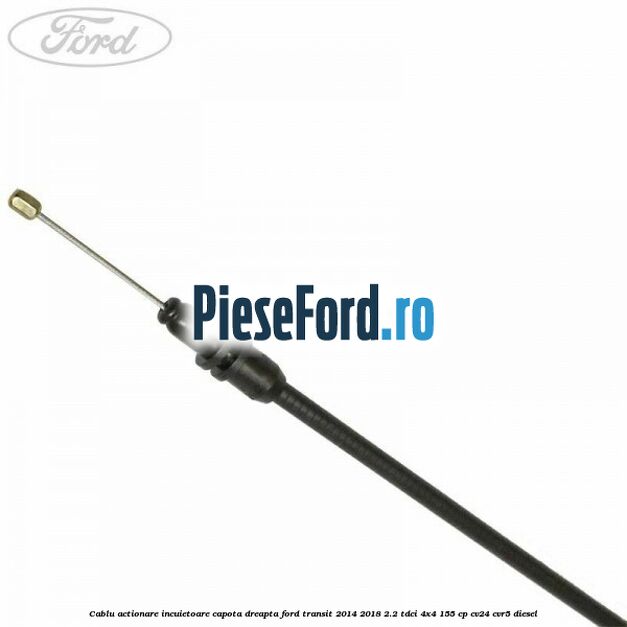 Cablu actionare incuietoare capota dreapta Ford Transit 2014-2018 2.2 TDCi 4x4 155 cp CV24, CVR5 diesel