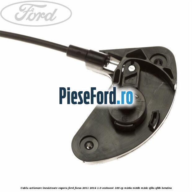 Cablu actionare incuietoare capota Ford Focus 2011-2014 1.0 EcoBoost 100 cp Cablu actionare incuietoare capota Ford Focus 2011-2014 1.0 EcoBoost 100 cp M2DA, M2DB, M2DC, SFDA, SFDB benzina