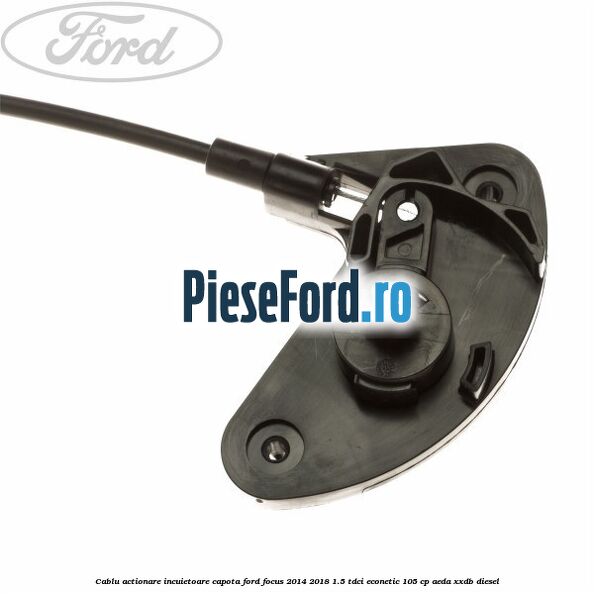 Cablu actionare incuietoare capota Ford Focus 2014-2018 1.5 TDCi ECOnetic 105 cp AEDA, XXDB diesel
