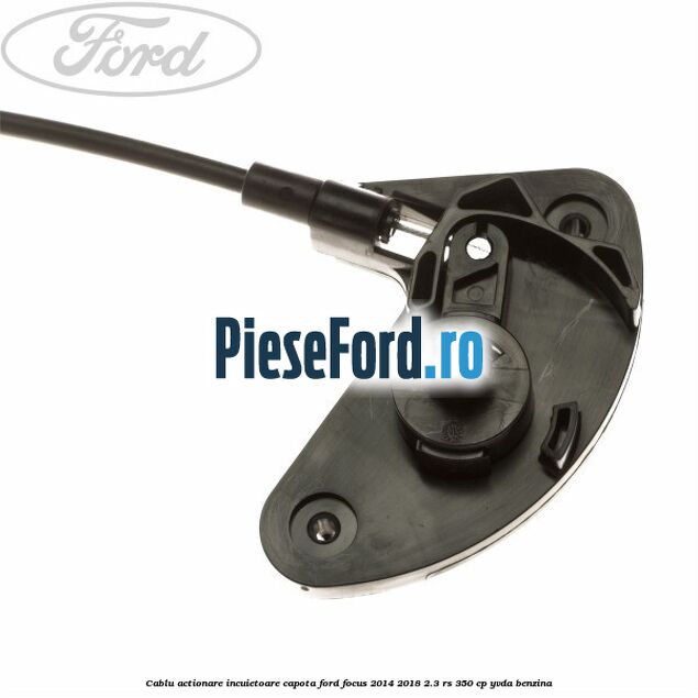Cablu actionare incuietoare capota Ford Focus 2014-2018 2.3 RS 350 cp YVDA benzina