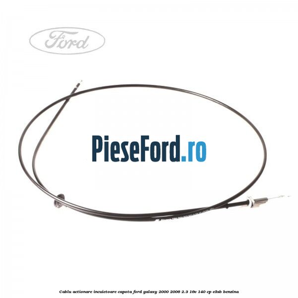 Cablu actionare incuietoare capota Ford Galaxy 2000-2006 2.3 16V 140 cp E5SB benzina