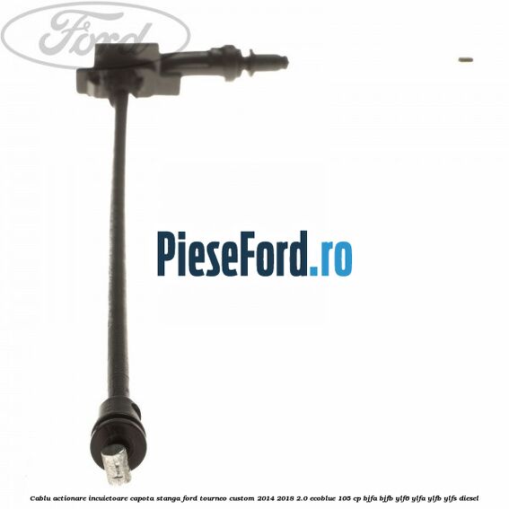 Cablu actionare incuietoare capota stanga Ford Tourneo Custom 2014-2018 2.0 EcoBlue 105 cp BJFA, BJFB, YLF6, YLFA, YLFB, YLFS diesel