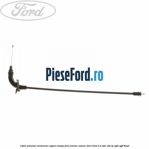 Cablu actionare incuietoare capota stanga Ford Tourneo Custom 2014-2018 2.2 TDCi 125 cp CYF4, CYFF diesel