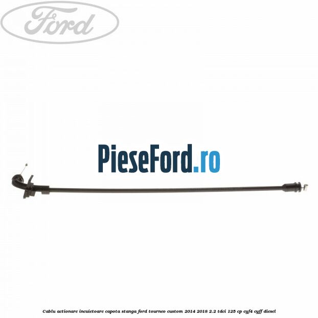 Cablu actionare incuietoare capota stanga Ford Tourneo Custom 2014-2018 2.2 TDCi 125 cp CYF4, CYFF diesel