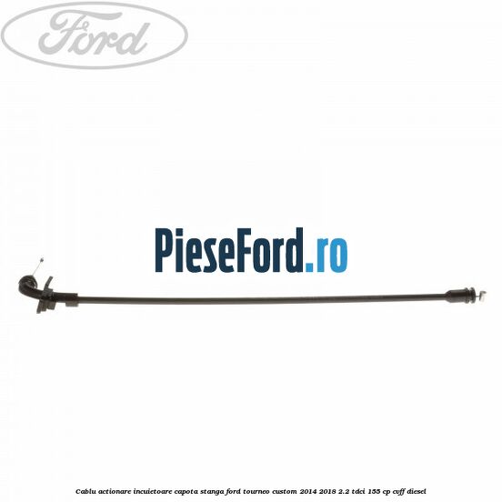 Cablu actionare incuietoare capota stanga Ford Tourneo Custom 2014-2018 2.2 TDCi 155 cp Cablu actionare incuietoare capota stanga Ford Tourneo Custom 2014-2018 2.2 TDCi 155 cp CVFF diesel