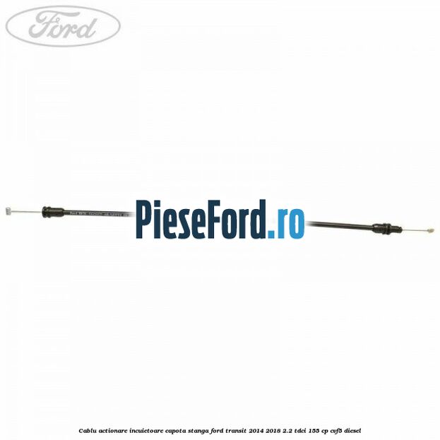 Cablu actionare incuietoare capota stanga Ford Transit 2014-2018 2.2 TDCi 155 cp CVF5 diesel