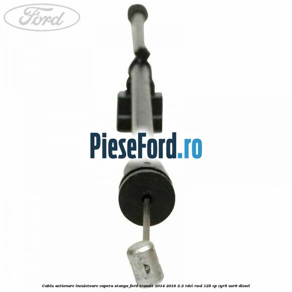 Cablu actionare incuietoare capota stanga Ford Transit 2014-2018 2.2 TDCi RWD 125 cp CYR5, USR6 diesel